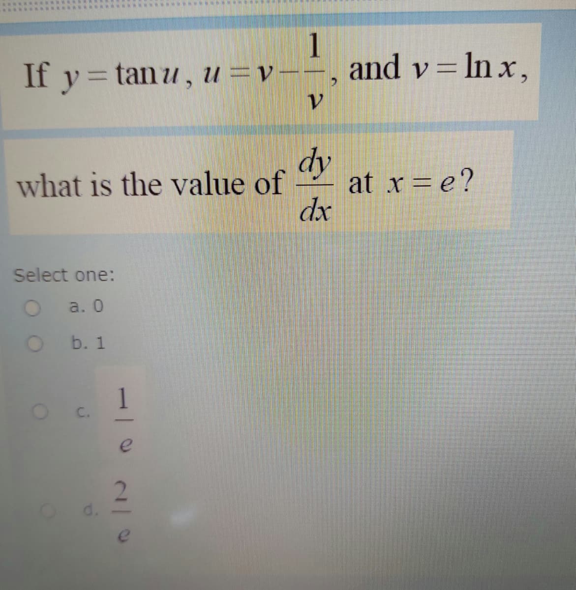 ww..N
1
and v= In x,
If y = tanu, u =v--
dy
at x = e?
dx
what is the value of
Select one:
a. 0
b. 1
1
C.
e
2.
d.
