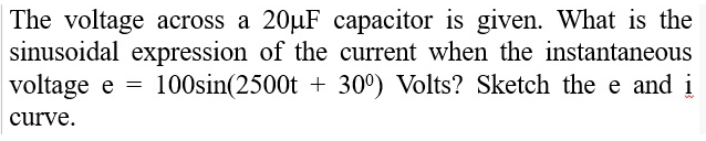 The voltage across a 20µF capacitor is given. What is the
sinusoidal expression of the current when the instantaneous
voltage e =
100sin(2500t + 30°) Volts? Sketch the e and į
%3D
curve.
