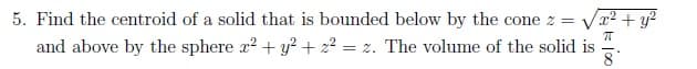 5. Find the centroid of a solid that is bounded below by the cone z =
and above by the sphere x? + y? +2? = z. The volume of the solid is
² + y²
