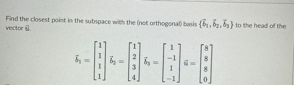 Find the closest point in the subspace with the (not orthogonal) basis {b1, b2, b3} to the head of the
vector u.
8.
1
b2
1
1.
8.
1
0.
