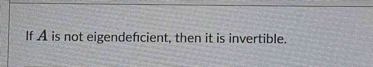 If A is not eigendeficient, then it is invertible.
