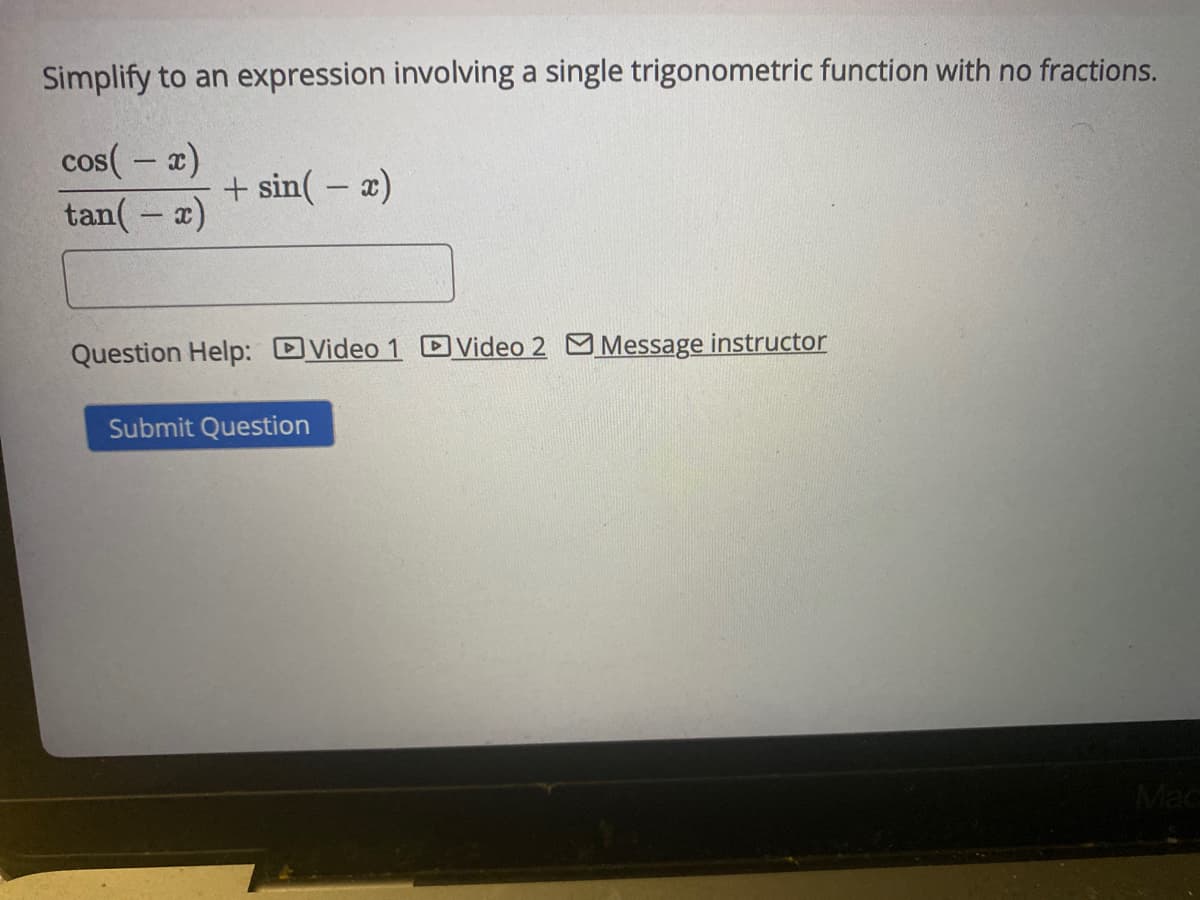 Simplify to an expression involving a single trigonometric function with no fractions.
cos(-x)
tan(-x)
+ sin(-x)
Question Help: Video 1 Video 2 Message instructor
Submit Question
Mac