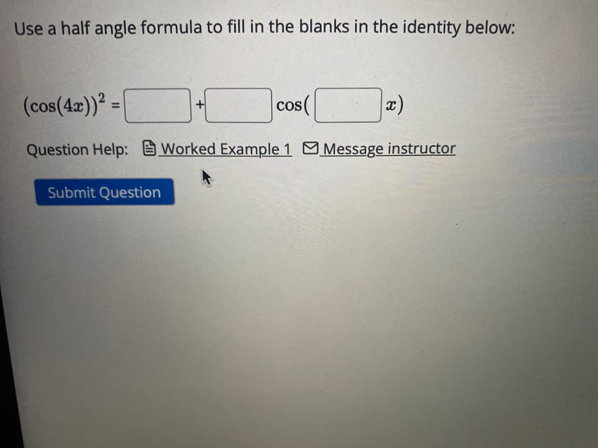 Use a half angle formula to fill in the blanks in the identity below:
(cos(4x))² =
cos(
Question Help: Worked Example 1 Message instructor
Submit Question
x)