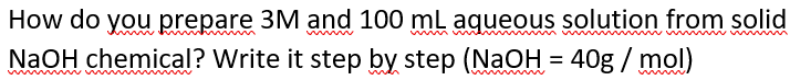 How do you prepare 3M and 100 ml aqueous solution from solid
NaOH chemical? Write it step by step (NaOH = 40g / mol)
w m w me m m w
w wwm w

