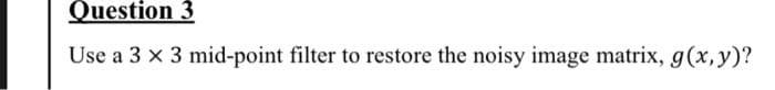 Question 3
Use a 3 x 3 mid-point filter to restore the noisy image matrix, g(x,y)?
