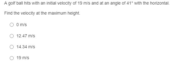 A golf ball hits with an initial velocity of 19 m/s and at an angle of 41° with the horizontal.
Find the velocity at the maximum height.
O O m/s
O 12.47 m/s
O 14.34 m/s
O 19 m/s
