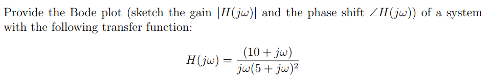 Provide the Bode plot (sketch the gain |H(jw)| and the phase shift ZH(jw)) of a system
with the following transfer function:
(10 + jw)
jw(5+ jw)²
H(jw) =
