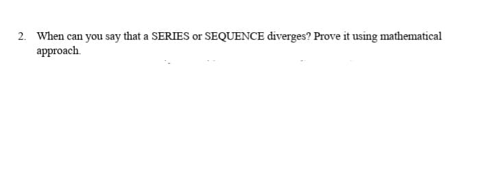 2. When can you say that a SERIES or SEQUENCE diverges? Prove it using mathematical
аpproach
