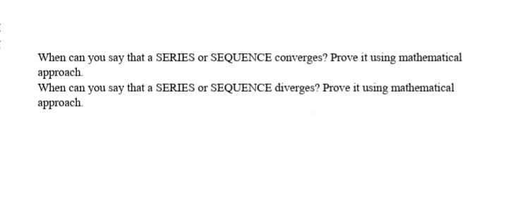 When can you say that a SERIES or SEQUENCE converges? Prove it using mathematical
approach.
When can you say that a SERIES or SEQUENCE diverges? Prove it using mathematical
approach.

