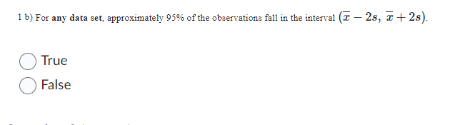 1 b) For any data set, approximately 95% of the observations fall in the interval (-
True
False
- 2s, +2s).