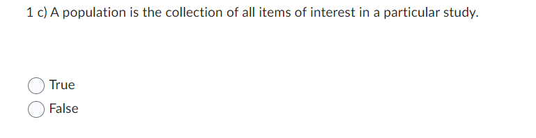 1 c) A population is the collection of all items of interest in a particular study.
True
False