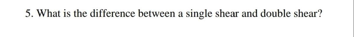 5. What is the difference between a single shear and double shear?
