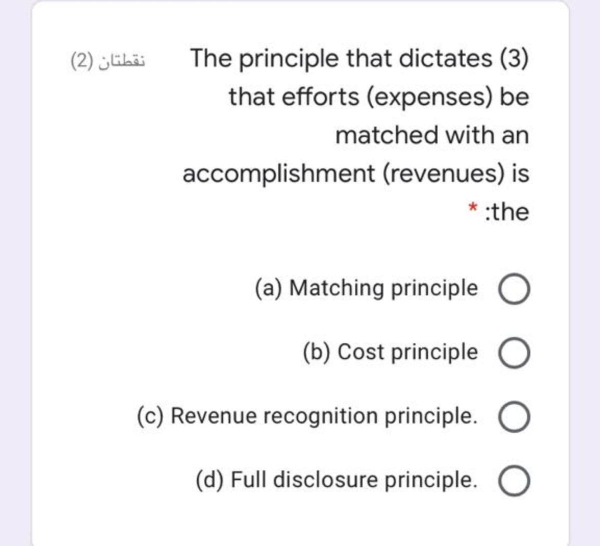 The principle that dictates (3)
that efforts (expenses) be
(2) ühäi
matched with an
accomplishment (revenues) is
* :the
(a) Matching principle
(b) Cost principle O
(c) Revenue recognition principle.
(d) Full disclosure principle. O
