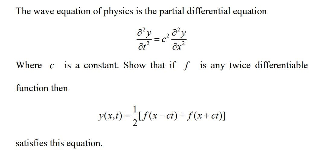 The wave equation of physics is the partial differential equation
d²y
d²y
at²
dx²
Where c is a constant. Show that if f is any twice differentiable
function then
y(x,t) = { [ƒ(x−ct) + f(x+ct)]
satisfies this equation.