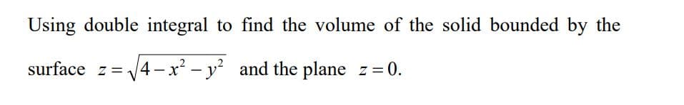 Using double integral to find the volume of the solid bounded by the
surface z = √√4-x² - y² and the plane z = 0.