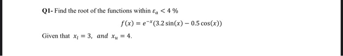 QI- Find the root of the functions within Ea < 4 %
f(x) = e=*(3.2 sin(x) – 0.5 cos(x))
Given that x = 3, and xµ = 4.
