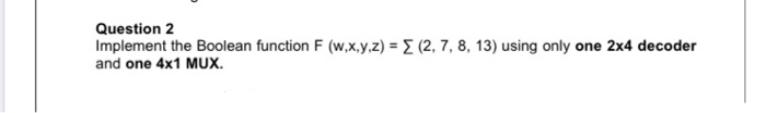 Implement the Boolean function F (w,x.y.z) = E (2, 7, 8, 13) using only one 2x4 decoder
and one 4x1 MUX.
