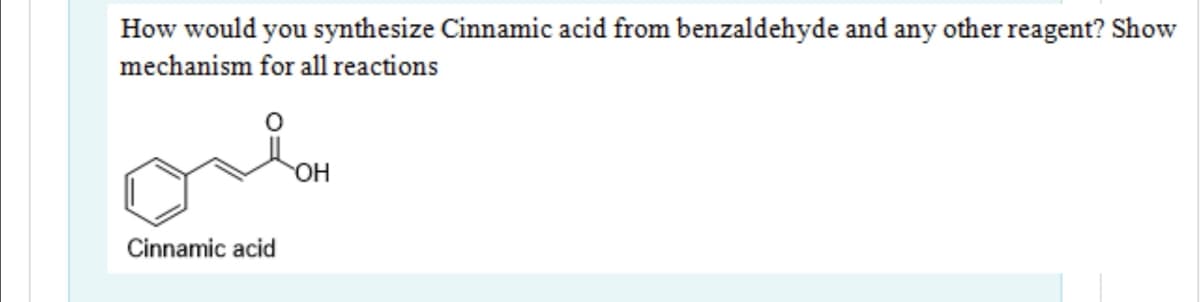 How would you synthesize Cinnamic acid from benzaldehyde and any other reagent? Show
mechanism for all reactions
Cinnamic acid
