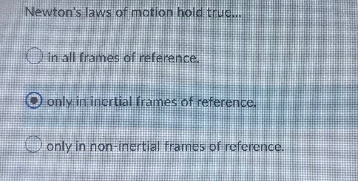 Newton's laws of motion hold true...
in all frames of reference.
only in inertial frames of reference.
only in non-inertial frames of reference.