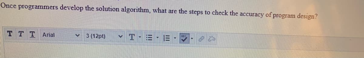 Once programmers develop the solution algorithm, what are the steps to check the accuracy of program design?
TTTArial
v 3 (12pt)
v T-
