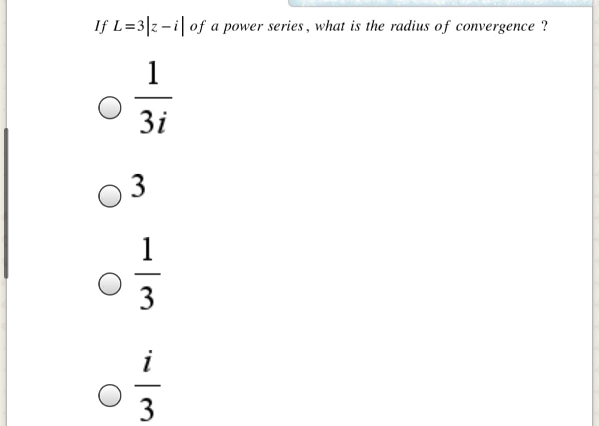 If L=3|z=i| of
a power series, what is the radius of convergence ?
1
3i
1
3
3.
