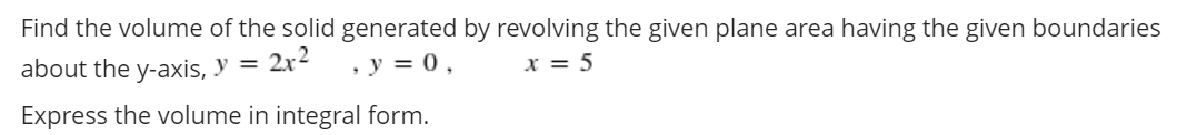 Find the volume of the solid generated by revolving the given plane area having the given boundaries
about the y-axis, y = 2x² , y = 0,
x=5
Express the volume in integral form.