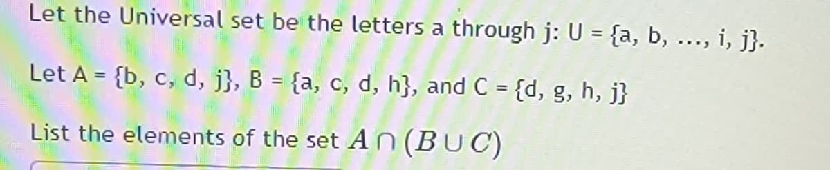 Let the Universal set be the letters a through j: U = {a, b, ..., i, j}.
Let A = {b, c, d, j}, B = {a, c, d, h}, and C = {d, g, h, j}
%3D
List the elements of the set An (BUC)
