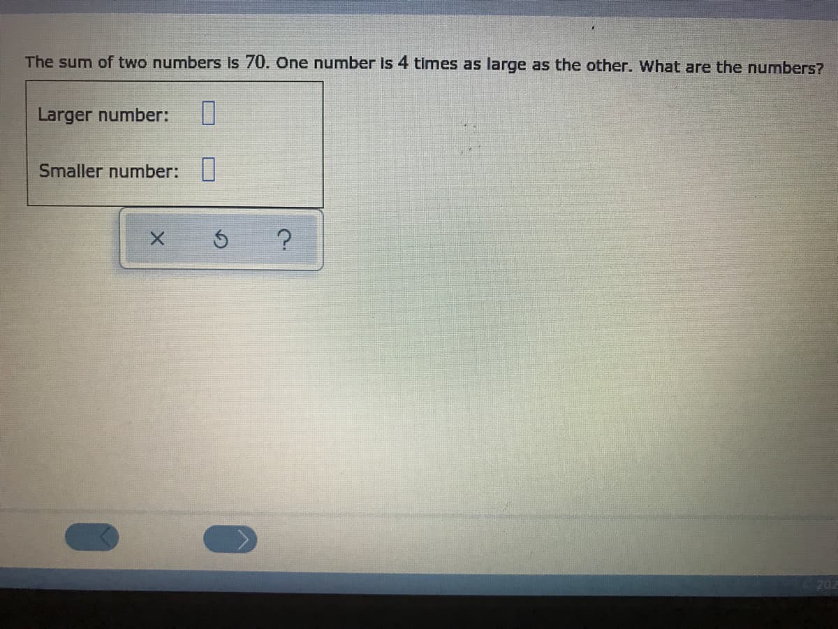 The sum of two numbers Is 70. One number Is 4 times as large as the other. What are the numbers?
Larger number:
Smaller number: |
202
