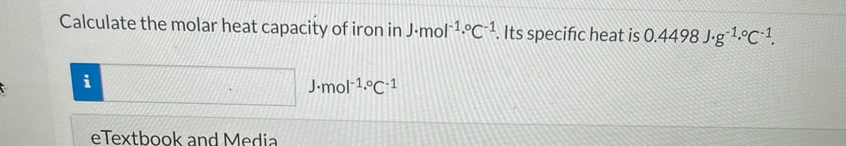 Calculate the molar heat capacity of iron in J-mol 1.°C1. Its specific heat is 0.4498 J-g1.°C!.
i
J-mol-1.°C1
eTextbook and Media
