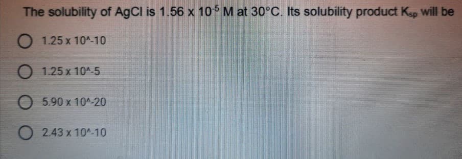 The solubility of AgCl is 1.56 x 1o M at 30°C. Its solubility product Kep Will be
O 1.25 x 10^-10
O
1.25 x 10^-5
O 5.90 x 10^ 20
O 2.43 x 10^-10
