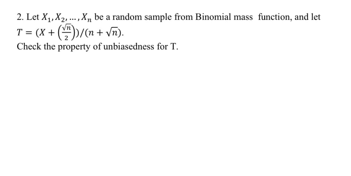 2. Let X1,X2, ...,X, be a random sample from Binomial mass function, and let
T = (X + ()/(n + vn).
Check the property of unbiasedness for T.
