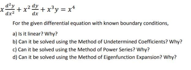 d2y
+x2
dx2
dy
+ x³y = x*
dx
For the given differential equation with known boundary conditions,
a) Is it linear? Why?
b) Can it be solved using the Method of Undetermined Coefficients? Why?
c) Can it be solved using the Method of Power Series? Why?
d) Can it be solved using the Method of Eigenfunction Expansion? Why?
