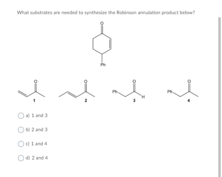 What substrates are needed to synthesize the Robinson annulation product below?
Ph
Ph.
Ph.
3
a) 1 and 3
O b) 2 and 3
O c) 1 and 4
d) 2 and 4
