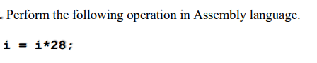 - Perform the following operation in Assembly language.
i = i*28;
