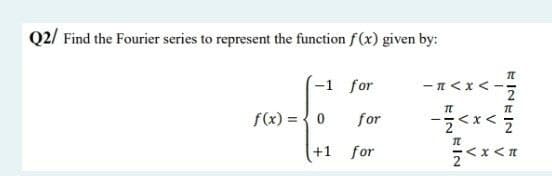 Q2/ Find the Fourier series to represent the function f(x) given by:
-1 for
f(x) =
0
+1
for
for
"<x<-
IT
T
TL
<x< z
<x
TL
<x<T