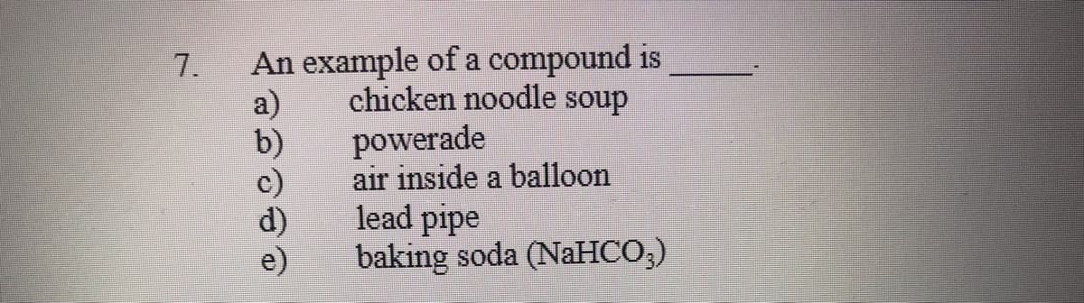 An example of a compound is
a)
b)
7.
chicken noodle soup
powerade
air inside a balloon
lead pipe
baking soda (NaHCO;)
c)
d)
