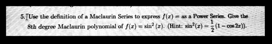 5. Use the definition of a Maclaurin Series to express f(x) = as a Power Series. Give the
1
8th degree Maclaurin polynomial of f(x) = sin² (r). (Hint: sin²(x) = (1 − cos2x)).