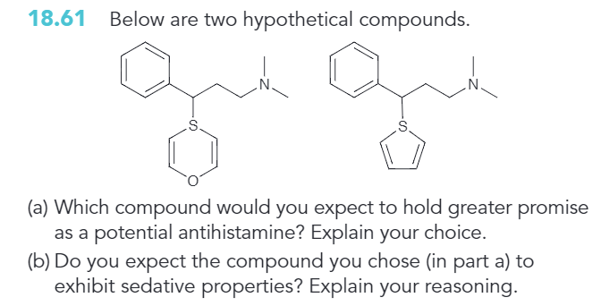 18.61 Below are two hypothetical compounds.
S.
(a) Which compound would you expect to hold greater promise
as a potential antihistamine? Explain your choice.
(b) Do you expect the compound you chose (in part a) to
exhibit sedative properties? Explain your reasoning.