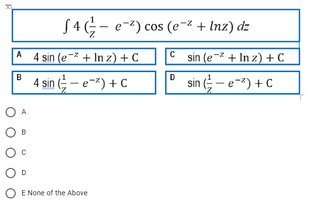 E
A4 sin (e-² + ln z) + C
4 sin (-e-²) + C
B
O A
§ 4 (½ − e¯²) cos (e¯² + Inz) dz
B
E None of the Above
C sin (e-² + In z) + C
sin (-e-²) + C
D