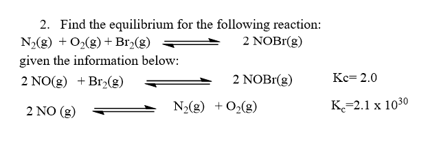 2. Find the equilibrium for the following reaction:
N2(g) + O2(g) + Br,(g)
given the information below:
2 NOBI(g)
2 NO(g) + Br,(g)
2 NOBr(g)
Kc= 2.0
2 NO (g)
N2(g) +O2(g)
K=2.1 x 1030
