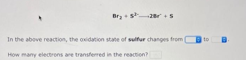 Br₂ + S2-2Br* + S
In the above reaction, the oxidation state of sulfur changes from
How many electrons are transferred in the reaction?
to
O