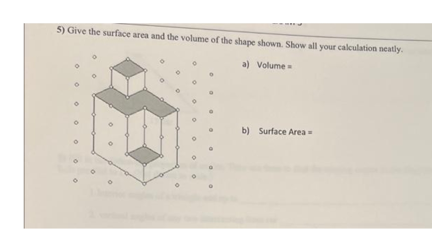 5) Give the surface area and the volume of the shape shown. Show all your calculation neatly.
a) Volume=
O
b) Surface Area =
O
O
O
D
0