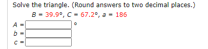 Solve the triangle. (Round answers to two decimal places.)
B = 39.9°, C = 67.2°, a = 186
A =
b
