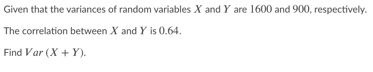Given that the variances of random variables X and Y are 1600 and 900, respectively.
The correlation between X and Y is 0.64.
Find Var (X +Y).
