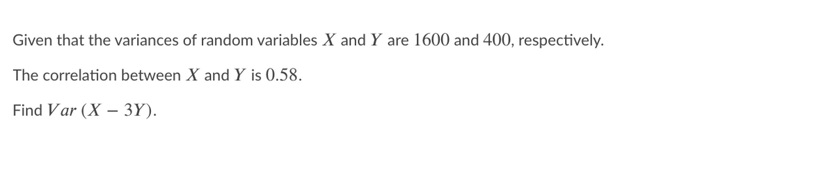 Given that the variances of random variables X and Y are 1600 and 400, respectively.
The correlation between X and Y is 0.58.
Find Var (X – 3Y).
