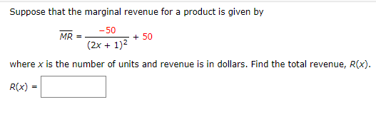 Suppose that the marginal revenue for a product is given by
-50
MR
+ 50
(2x + 1)2
where x is the number of units and revenue is in dollars. Find the total revenue, R(x).
R(x) =
