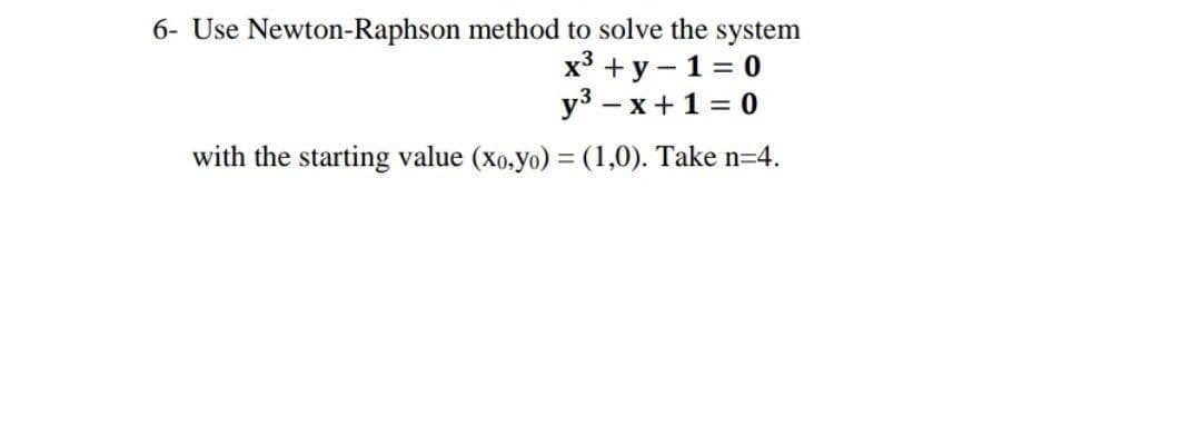 6- Use Newton-Raphson method to solve the system
x3 + y – 1 = 0
y3 – x+1 = 0
with the starting value (xo,yo) = (1,0). Take n=4.
