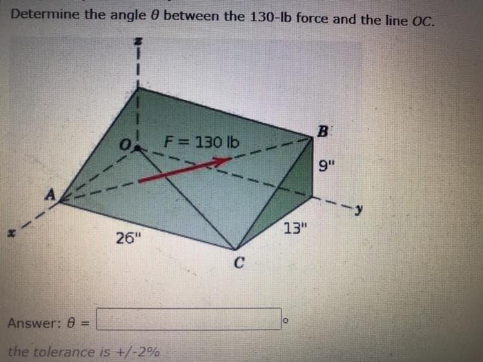 Determine the angle 0 between the 130-lb force and the line OC.
F= 130 lb
9"
-y
13"
26"
C
Answer: 0
%3D
the tolerance is +/-2%
