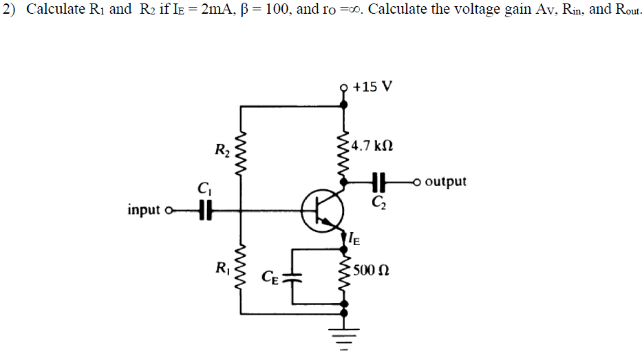 2) Calculate R1 and R2 if IE = 2mA, ß= 100, and ro =0. Calculate the voltage gain Av, Rin, and Rout.
+15 V
4.7 kN
R2
o output
input oHH
IE
500 N
CE
ww
