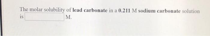 The molar solubility of lead carbonate in a 0.211 M sodium carbonate solution
is
М.
